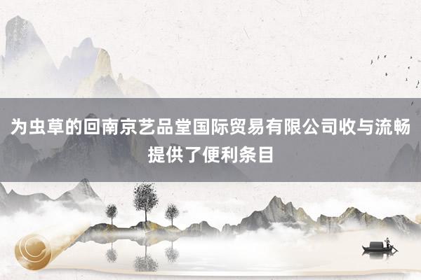 为虫草的回南京艺品堂国际贸易有限公司收与流畅提供了便利条目