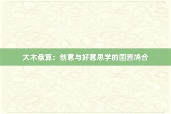 大木盘算：创意与好意思学的圆善鸠合