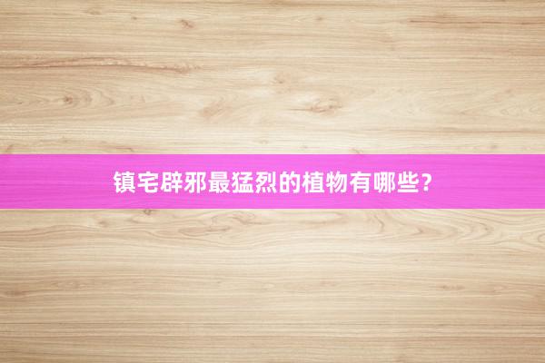 镇宅辟邪最猛烈的植物有哪些？