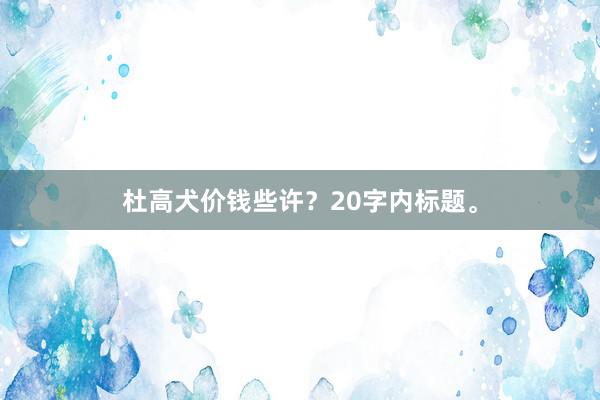 杜高犬价钱些许？20字内标题。